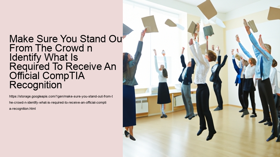 Make Sure You Stand Out From The Crowd n Identify What Is Required To Receive An Official CompTIA Recognition